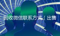 回收微信联系方式（出售微信24小时在线回收）