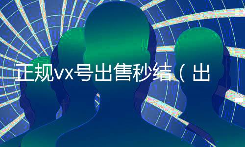 正规vx号出售秒结（出售微信24小时在线回收）