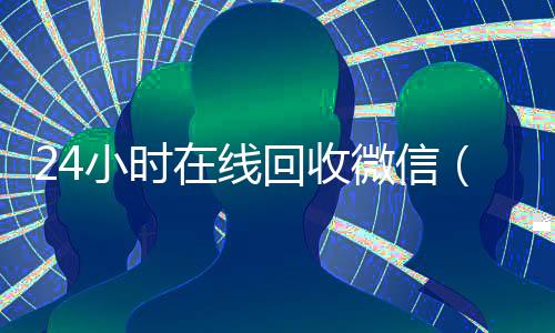 24小时在线回收微信（24小时在线回收微信平台）