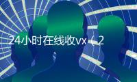 24小时在线收vx（24小时在线收微信平台）